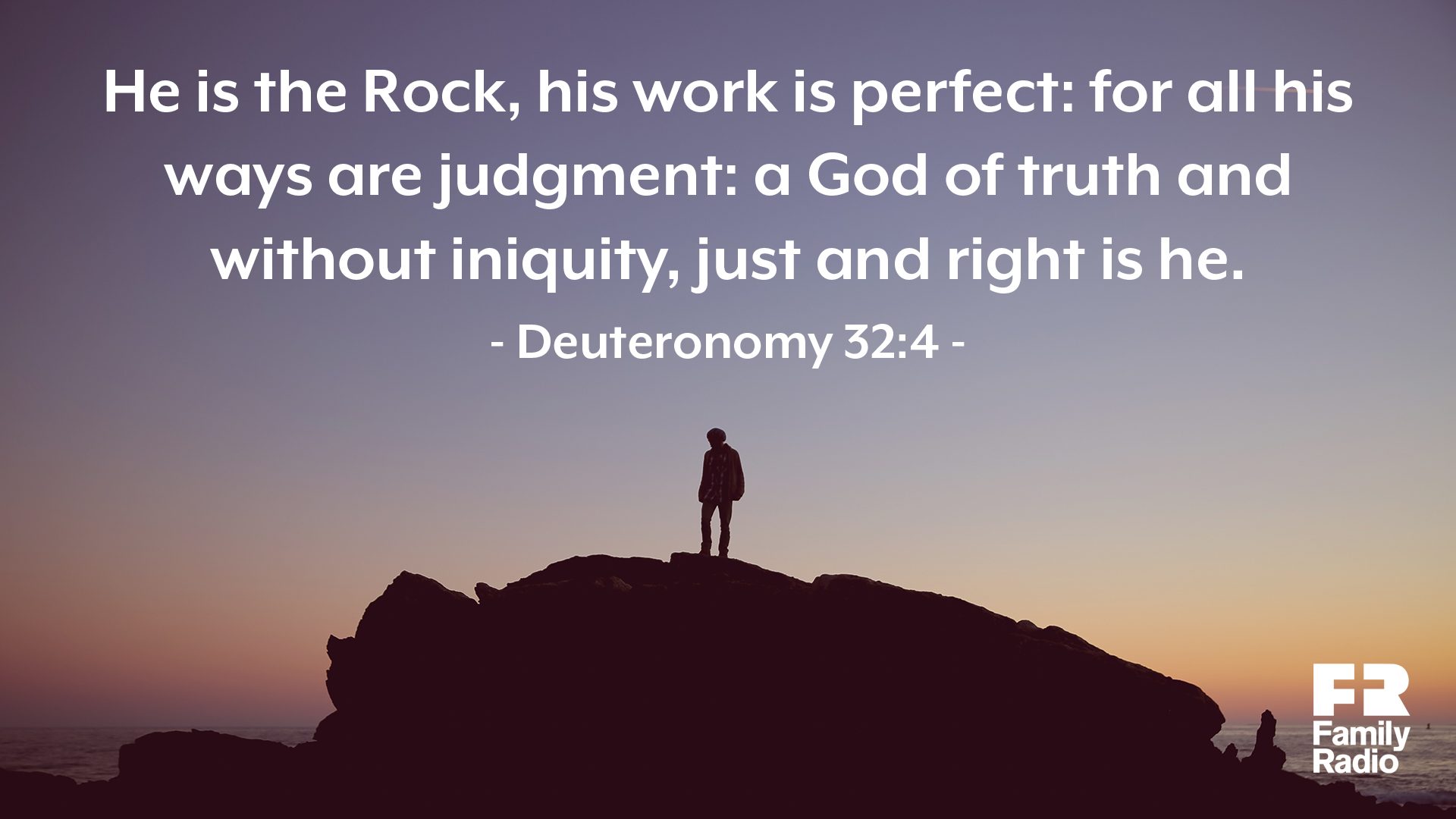"He is the Rock, his work is perfect: for all his ways are judgment: a God of truth and with iniquity, just and right is he."