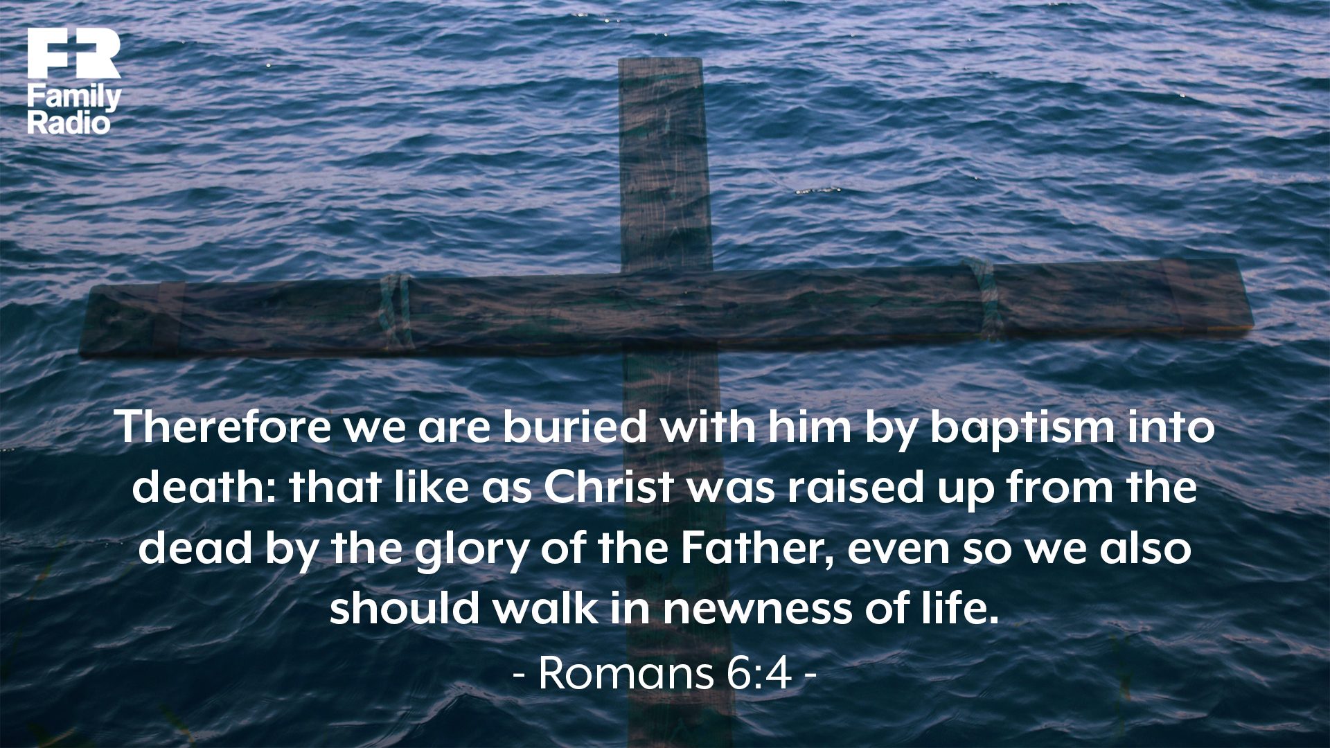 "Therefore we are buried with him by baptism into death: that like as Christ was raised up from the dead by the glory of the Father, even so we also should walk in newness of life."