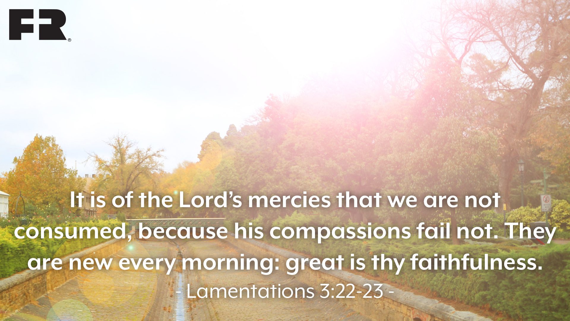 “It is of the LORD’S mercies that we are not consumed, 
because his compassions fail not. They are new every morning: great is thy faithfulness.” 
