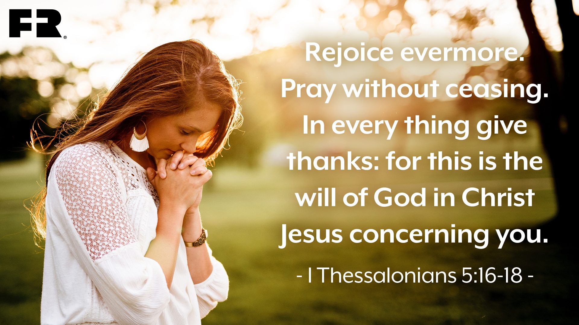“Rejoice evermore. Pray without ceasing. In every thing give thanks: for this is the will of God in Christ Jesus concerning you.”
