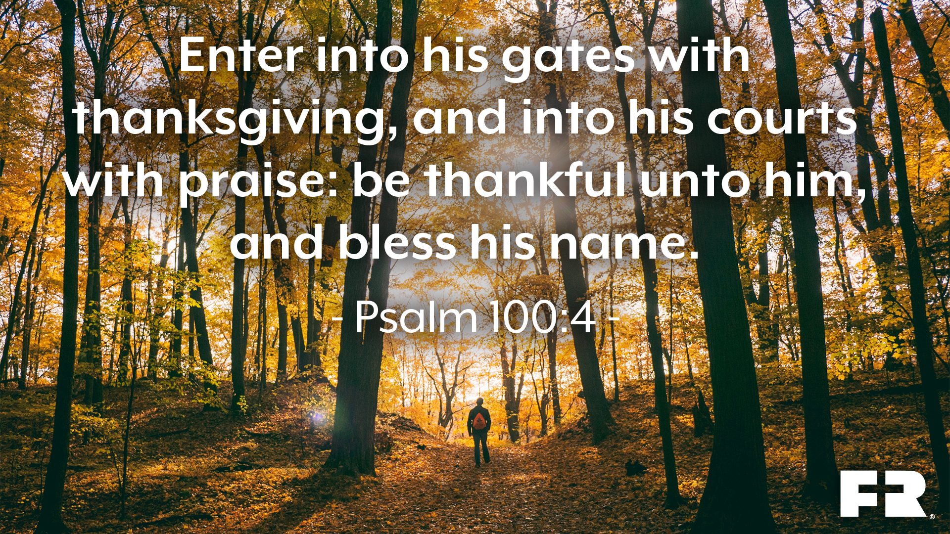 "Enter into his gates with thanksgiving, and into his courts with praise: be thankful unto him, and bless his name."