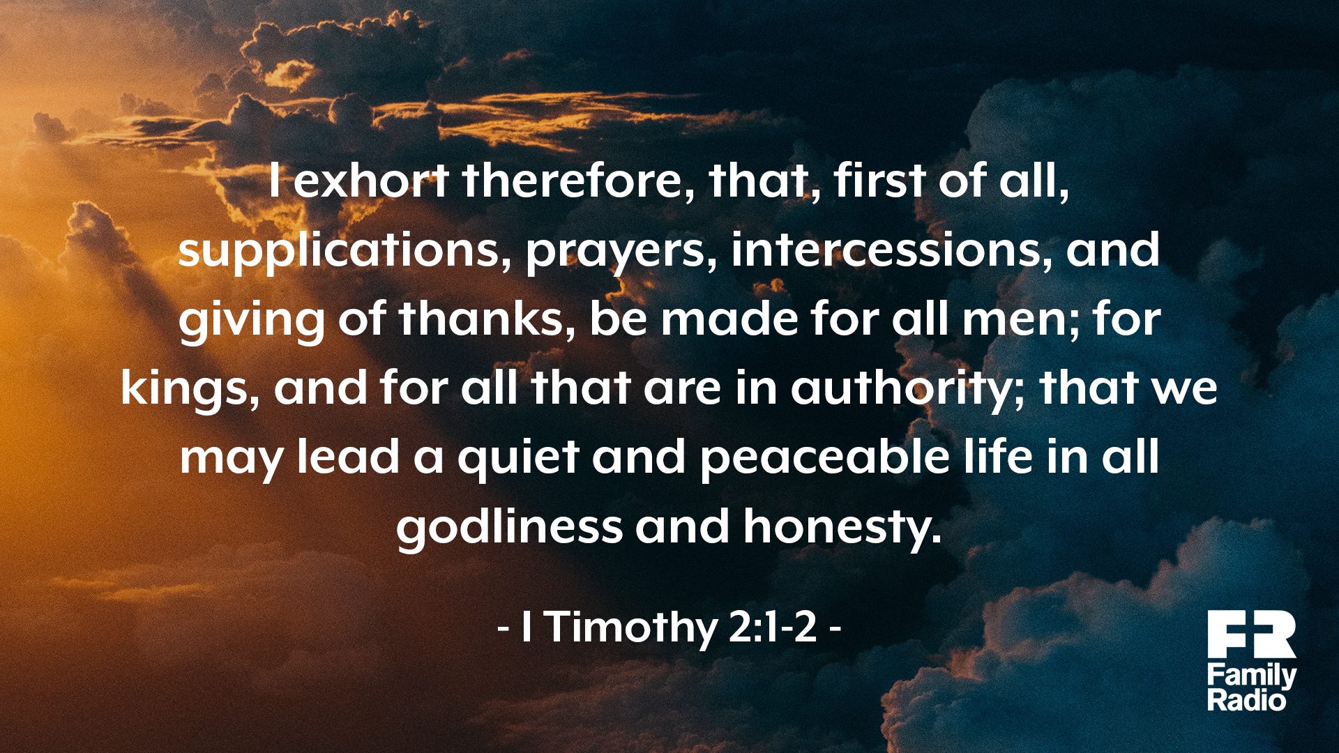 "I exhort therefore, that, first of all, supplications, prayers, intercessions, and giving of thanks, be made for all men; for kings, and for all that are in authority; that we may lead a quiet and peaceable life in all godliness and honesty."