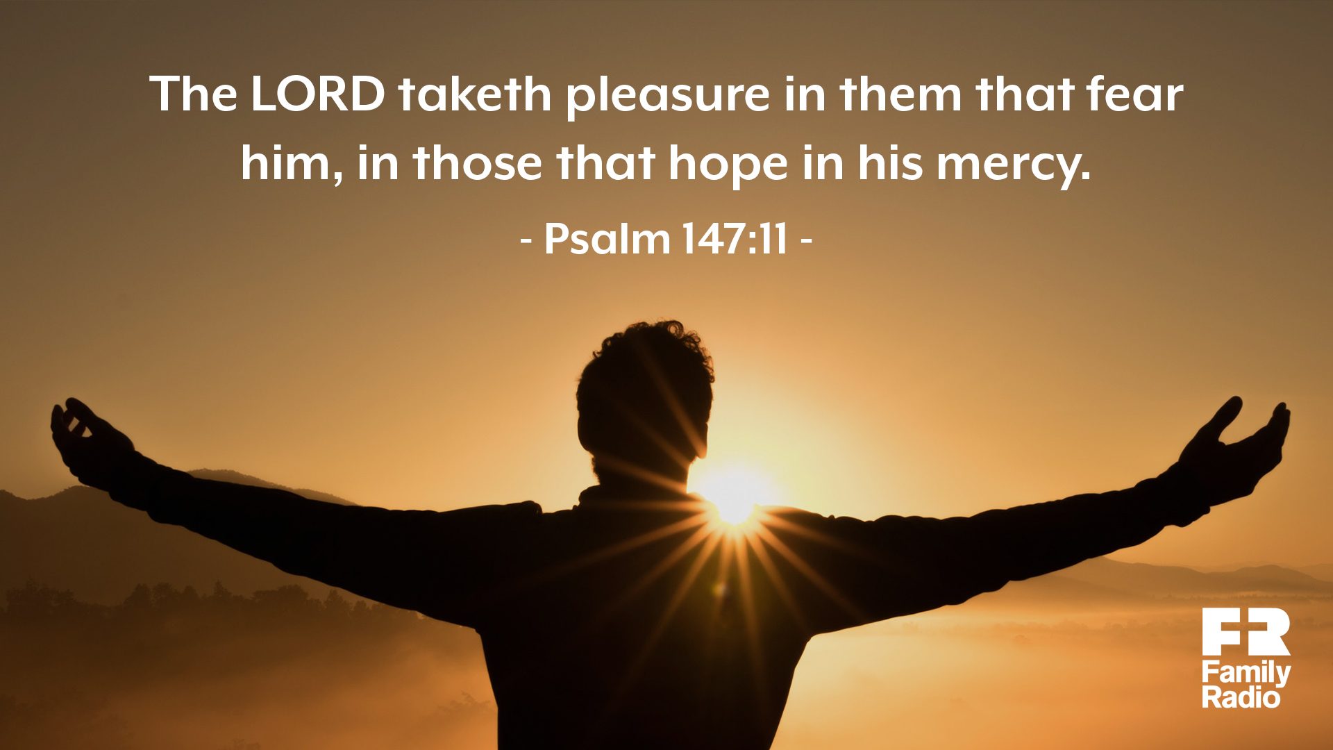 "The LORD taketh pleasure in them that fear him, in those that hope in his mercy."