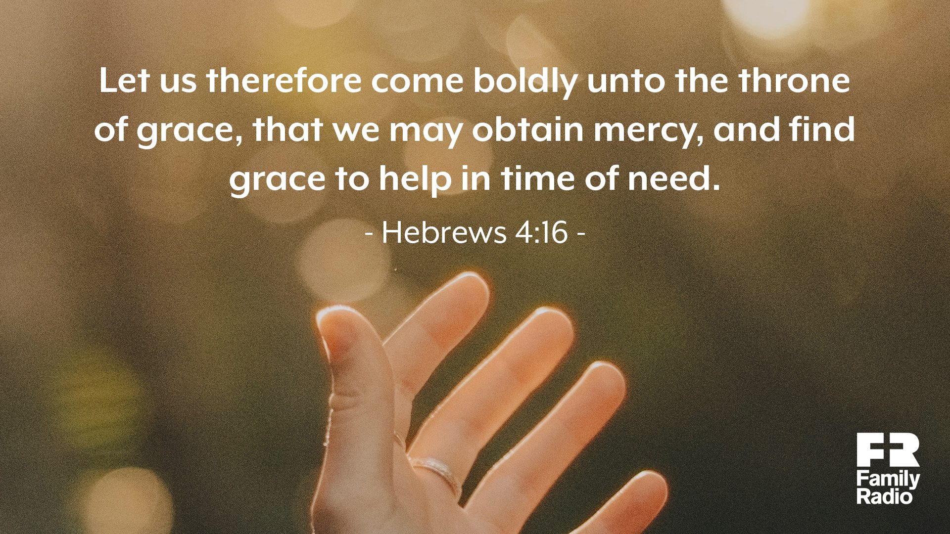 "Let us therefore come boldly unto the throne of grace, that we may obtain mercy, and find grace to help in time of need."