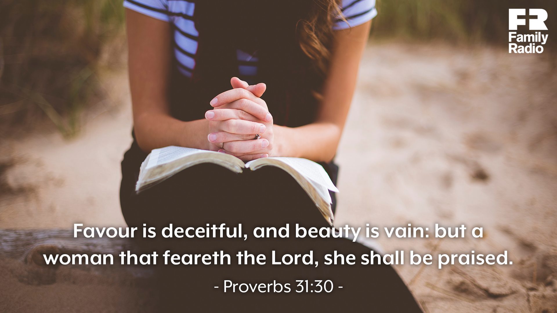 "Favour is deceitful, and beauty is vain: but a woman that feareth the Lord, she shall be praised."