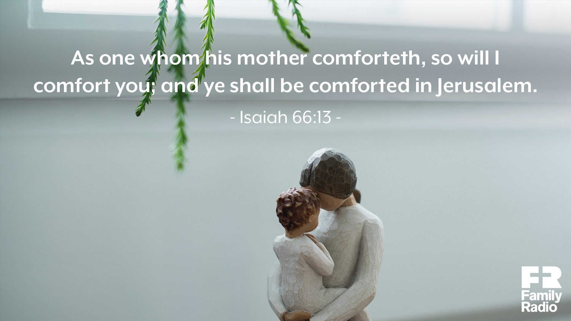 "As one whom his mother comforteth, so will I comfort you; and ye shall be comforted in Jerusalem."