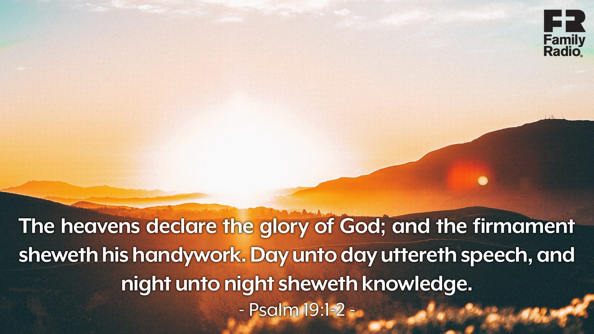 “The heavens declare the glory of God; and the firmament sheweth his handywork. Day unto day uttereth speech, and night unto night sheweth knowledge.” 