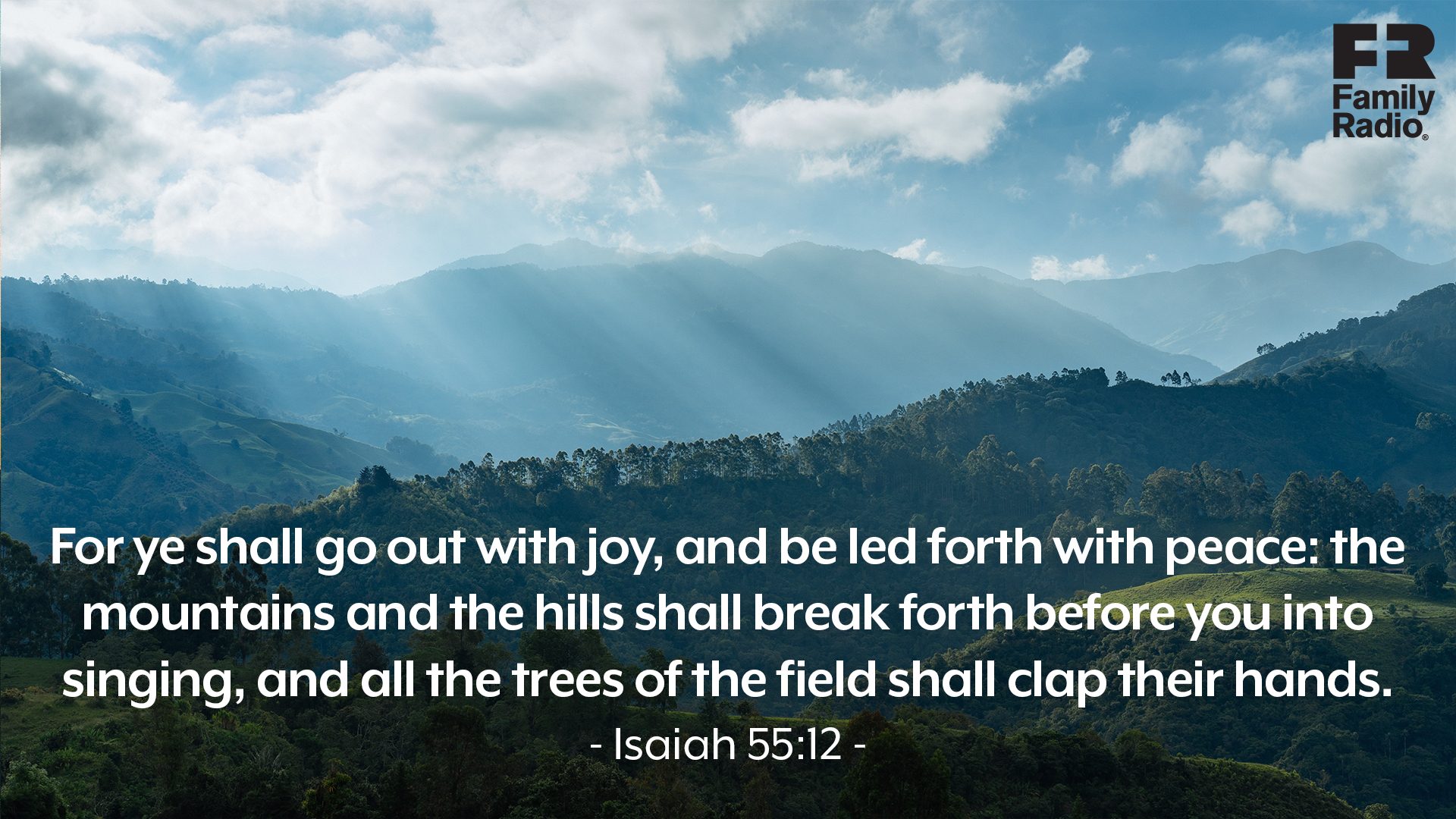 “For ye shall go out with joy, and be led forth with peace: the mountains and the hills shall break forth before you into singing, and all the trees of the field shall clap their hands.” 