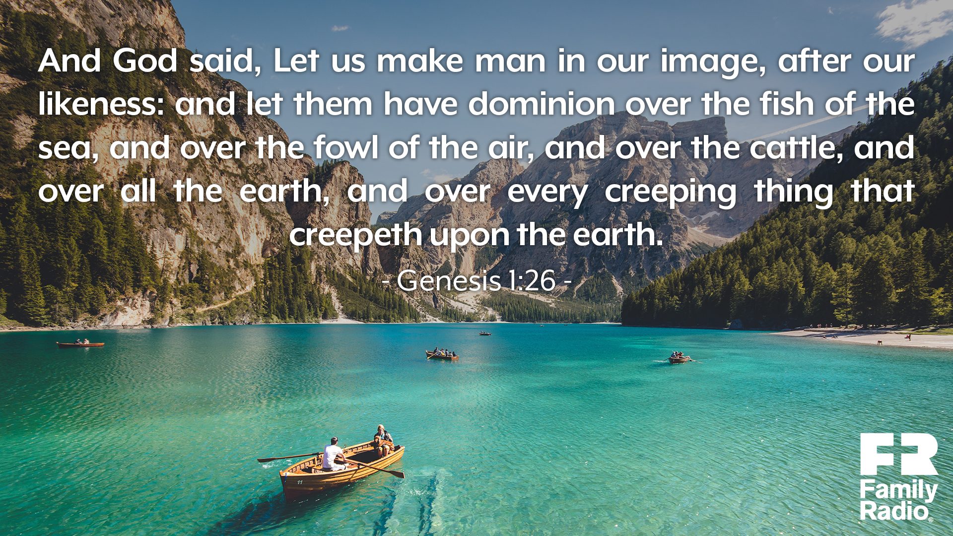 "And God said, Let us make man in our image, after our likeness: and let them have dominion over the fish of the sea, and over the fowl of the air, and over the cattle, and over all the earth, and over every creeping thing that creepeth upon the earth." 
