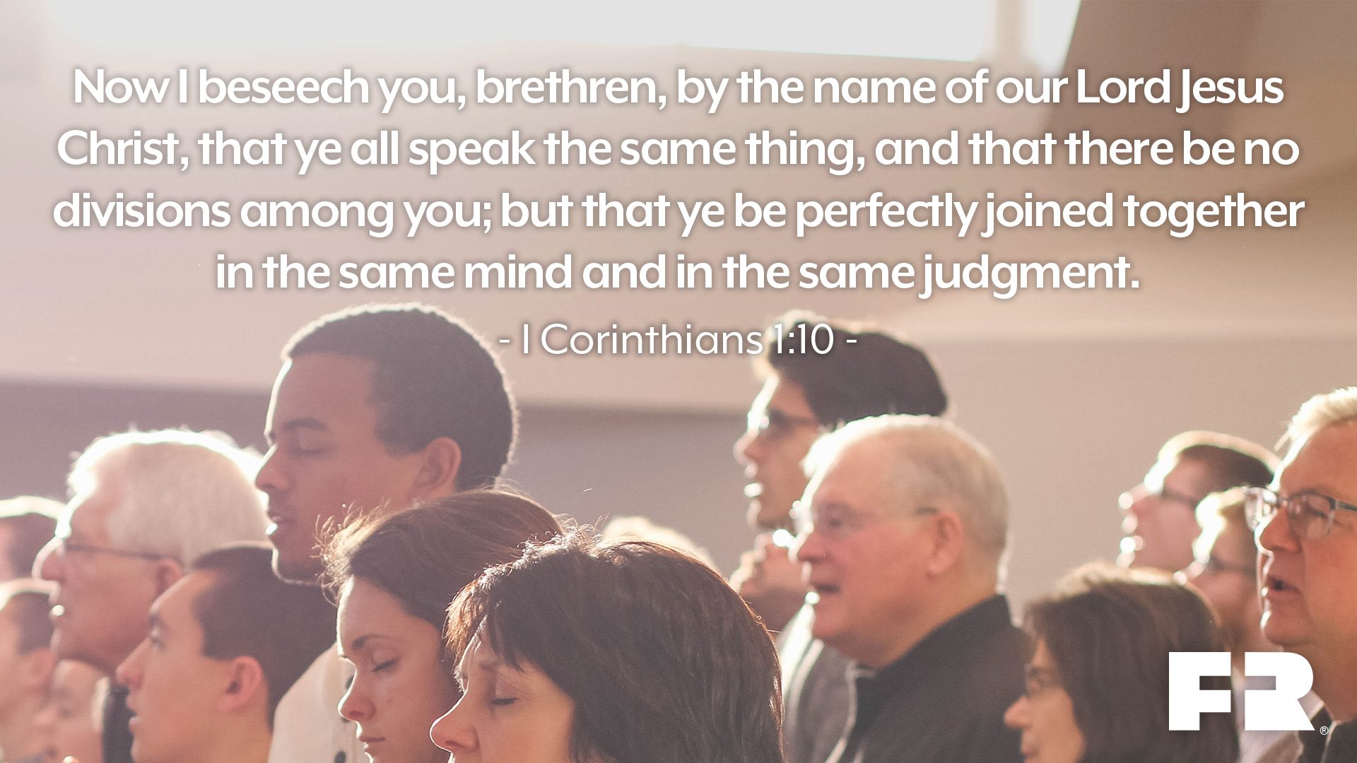 "Now I beseech you, brethren, by the name of our Lord Jesus Christ, that ye all speak the same thing, and that there be no divisions among you; but that ye be perfectly joined together in the same mind and in the same judgment."