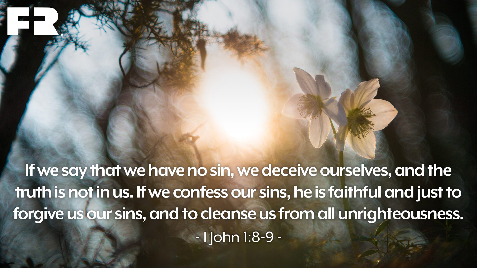 “If we say that we have no sin, we deceive ourselves, and the truth is not in us. If we confess our sins, he is faithful and just to forgive us our sins, and to cleanse us from all unrighteousness.” 