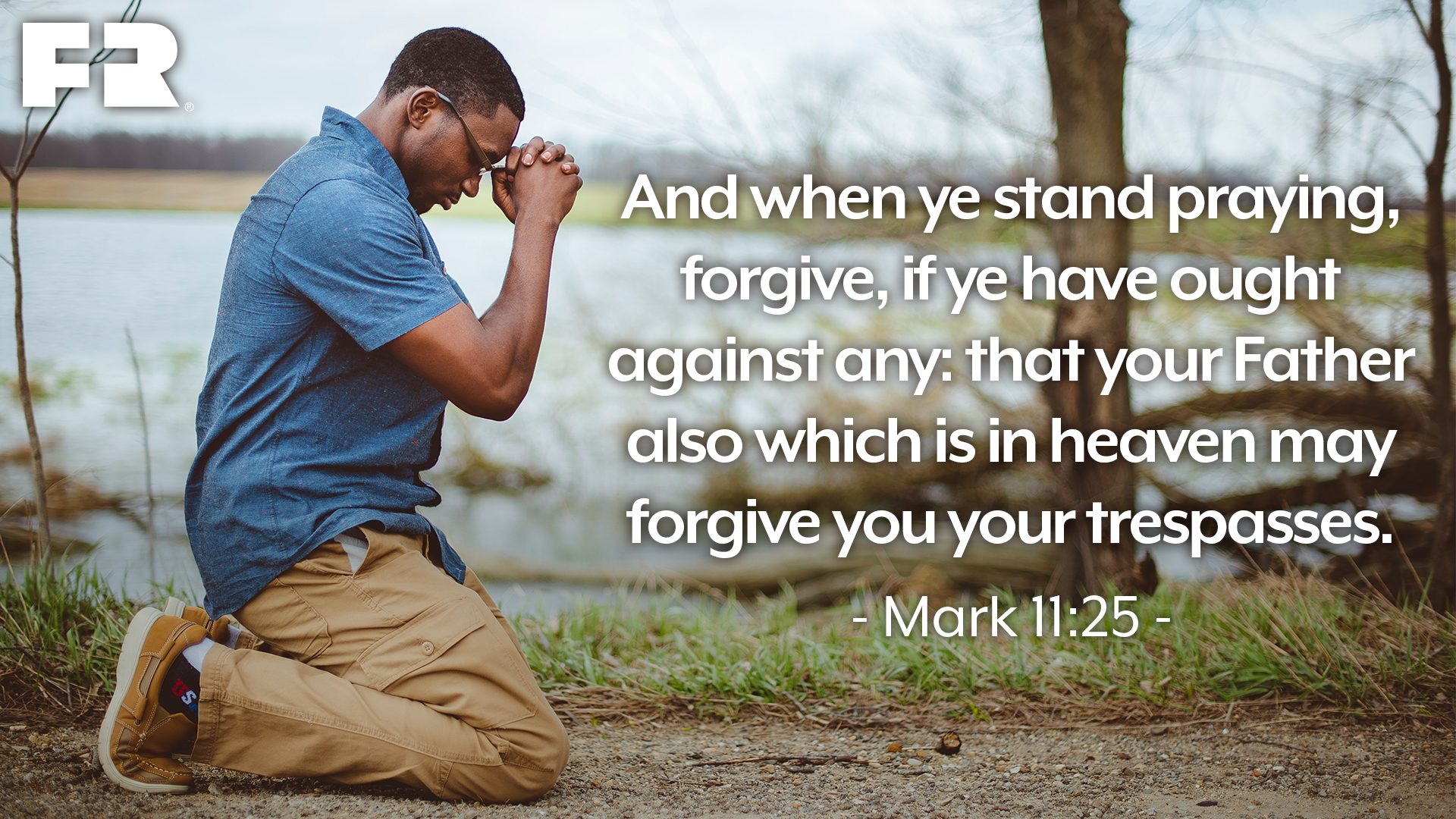 “And when ye stand praying, forgive, if ye have ought against any: that your Father also which is in heaven may forgive you your trespasses.” 