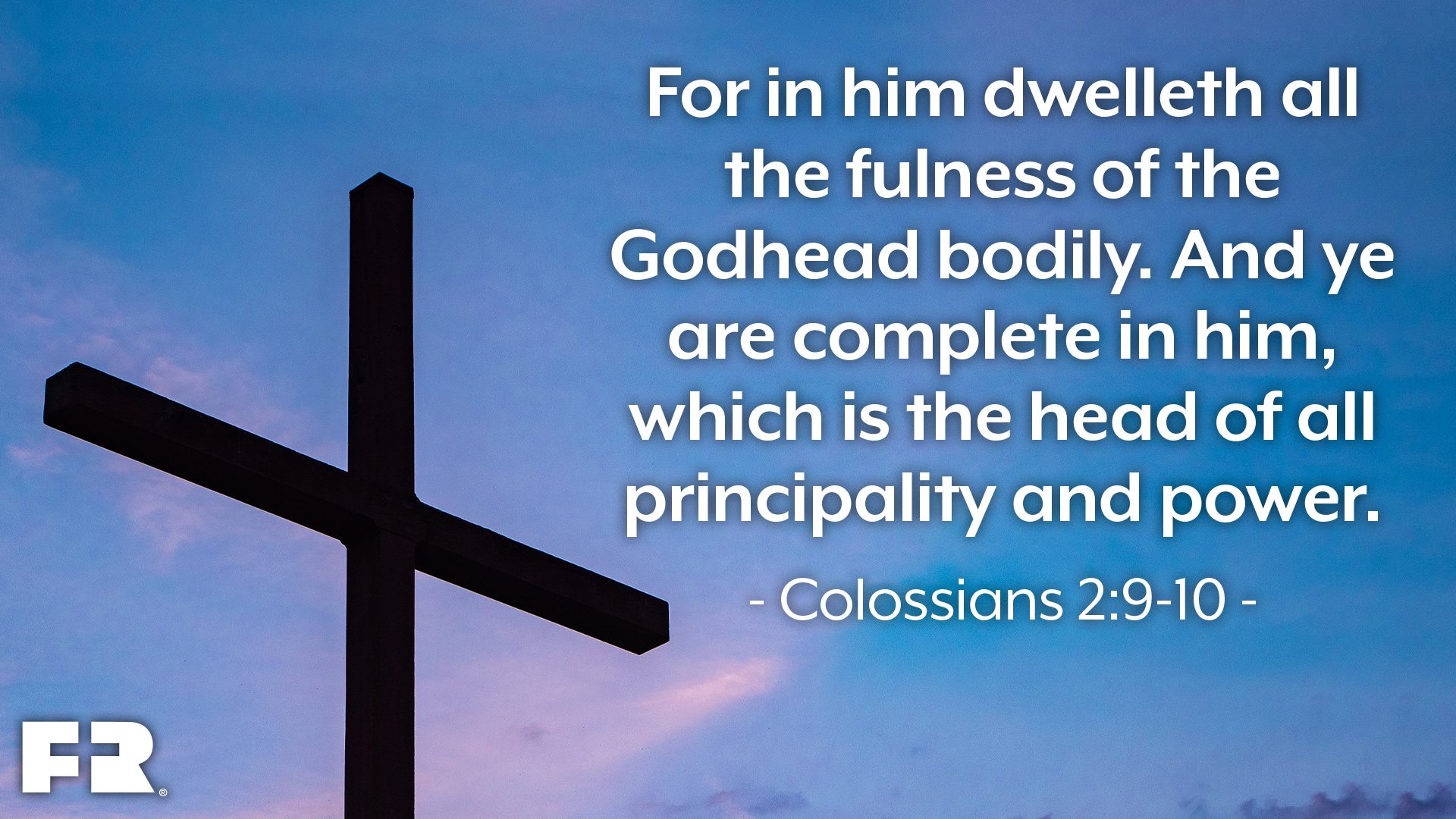 “For in him dwelleth all the fulness of the Godhead bodily. And ye are complete in him, which is the head of all principality and power.”