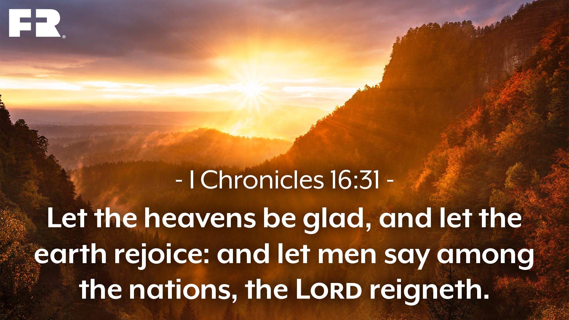 “Let the heavens be glad, and let the earth rejoice:and let men say among the nations, The Lord reigneth.”