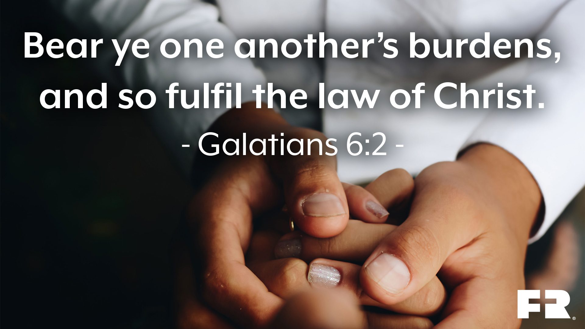 “Bear ye one another’s burdens, and so fulfil the law of Christ.”