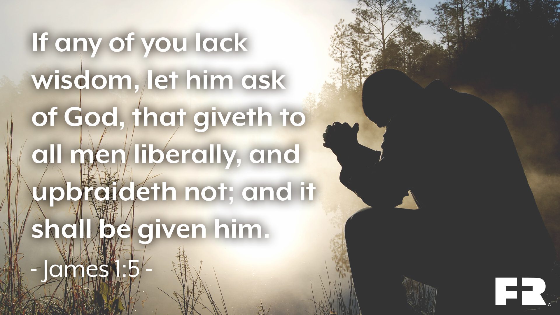 “If any of you lack wisdom, let him ask of God, that giveth to all men liberally, and upbraideth not; and it shall be given him.”