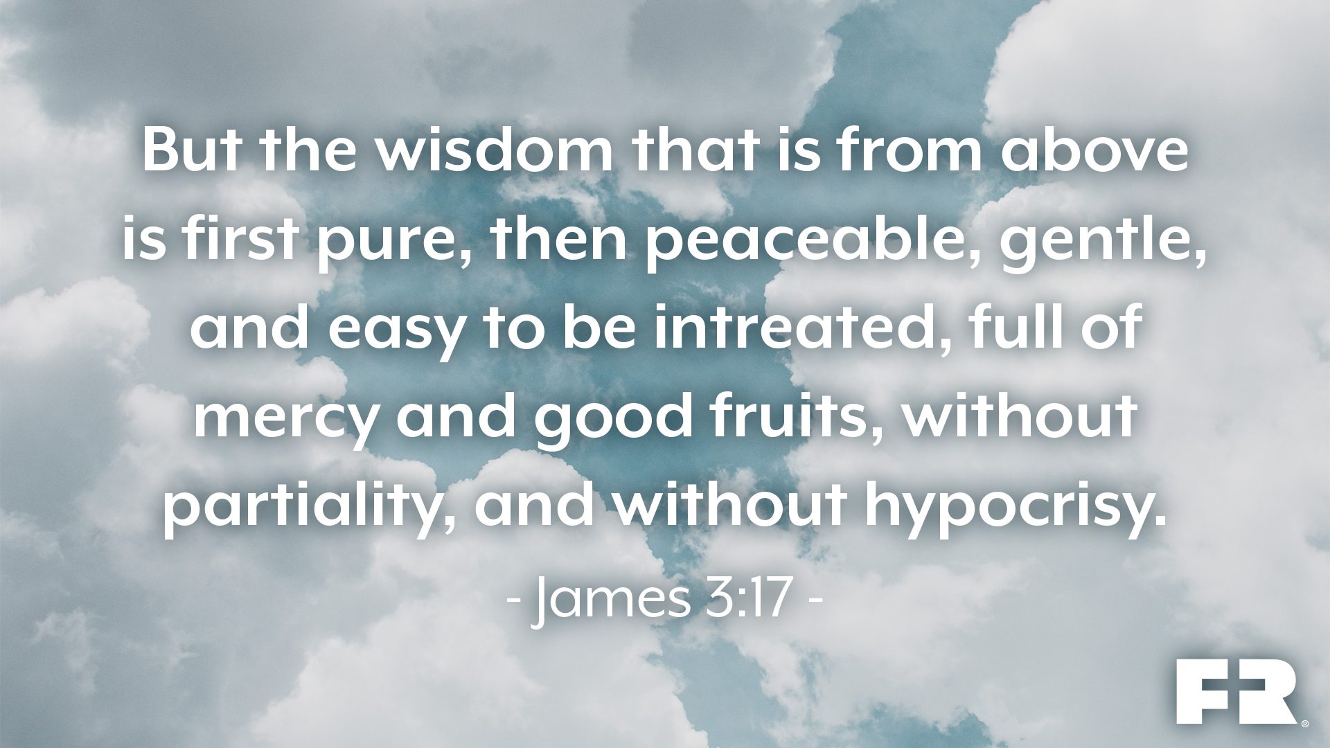 “But the wisdom that is from above is first pure, then peaceable, gentle, and easy to be intreated, full of mercy and good fruits, without partiality, and without hypocrisy.”