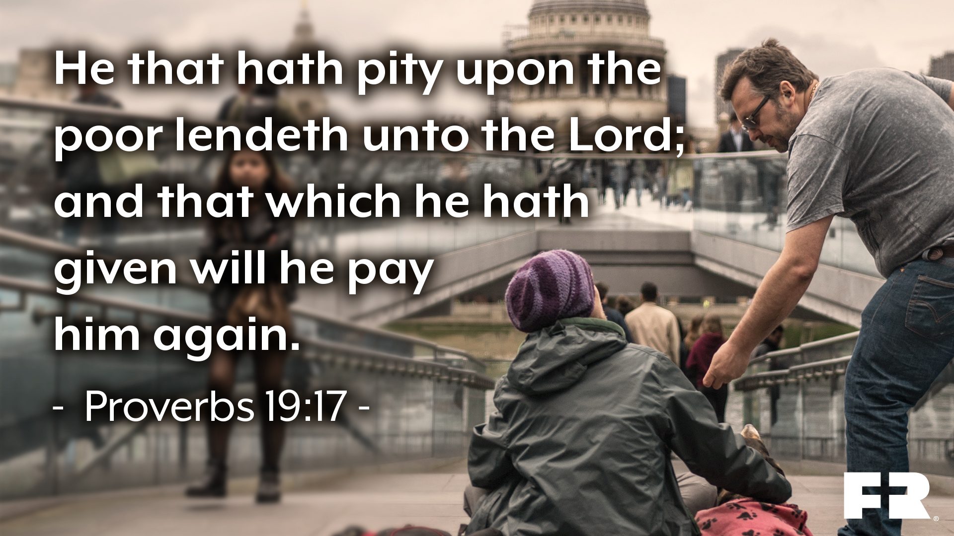 “He that hath pity upon the poor lendeth unto the Lord; and that which he hath given will he pay him again.”