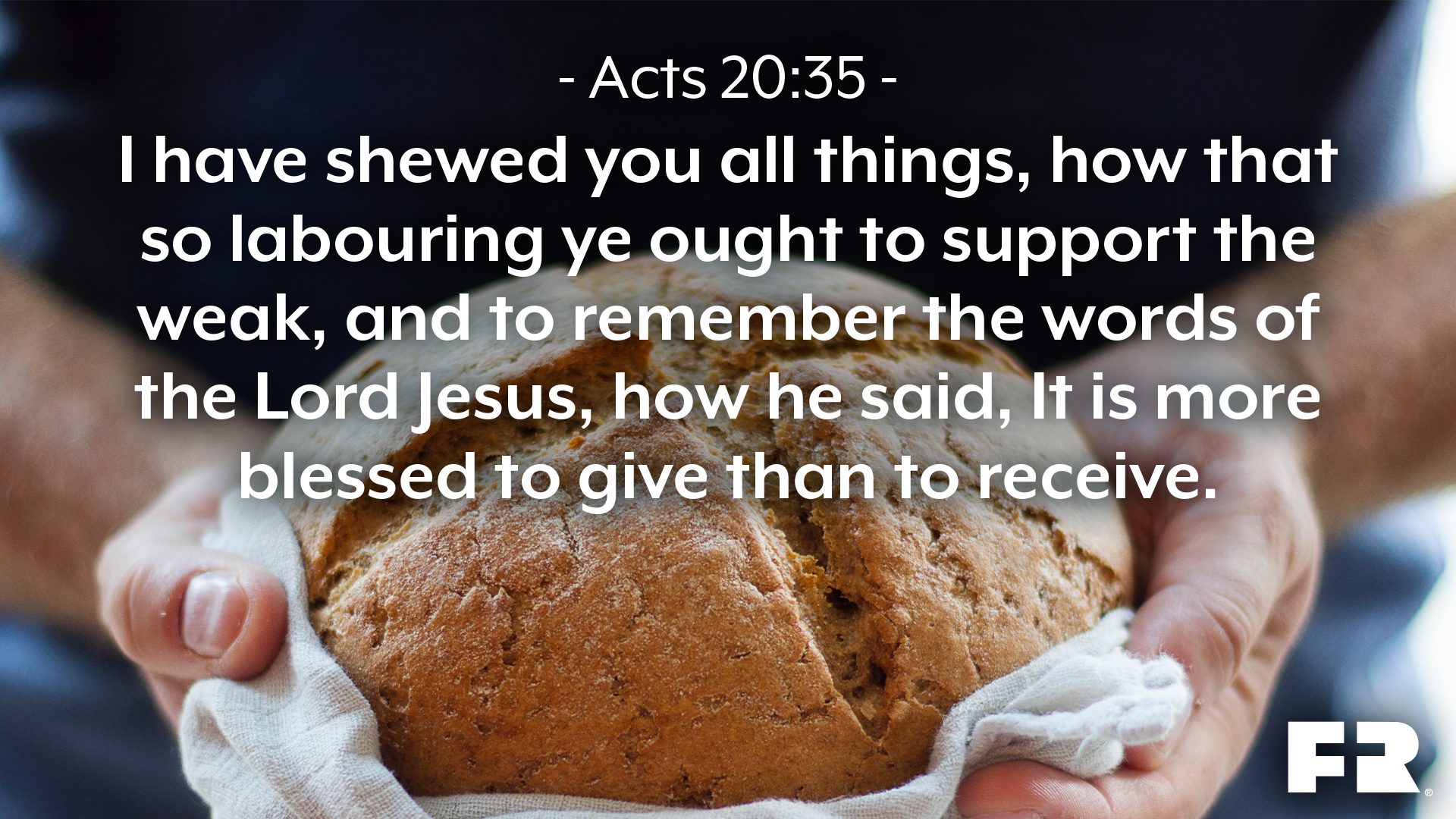 “I have shewed you all things, how that so labouring ye ought to support the weak, and to remember the words of the Lord Jesus, how he said, It is more blessed to give than to receive.”