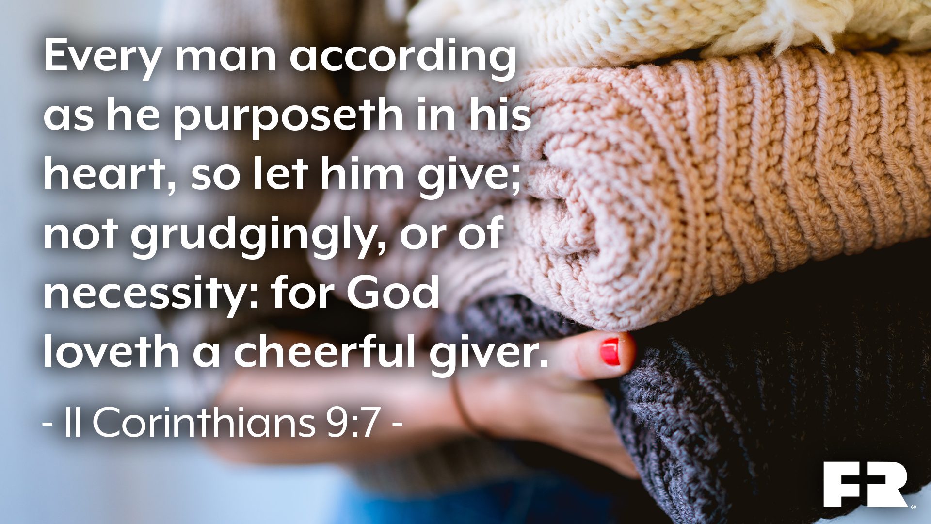 “Every man according as he purposeth in his heart, so let him give; not grudgingly, or of necessity: for God loveth a cheerful giver.”