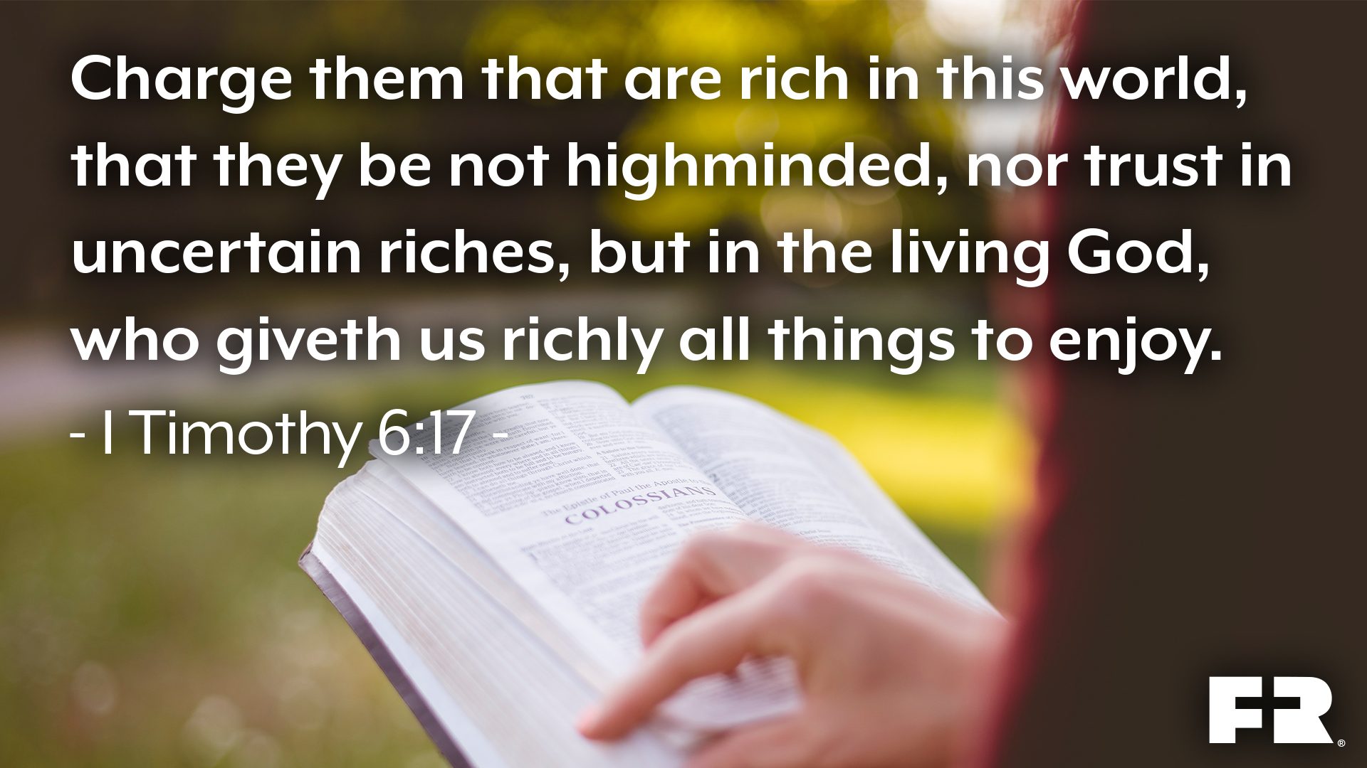 <strong>“Charge them that are rich in this world, that they be not highminded, nor trust in uncertain riches, but in the living God, who giveth us richly all things to enjoy.”</strong>