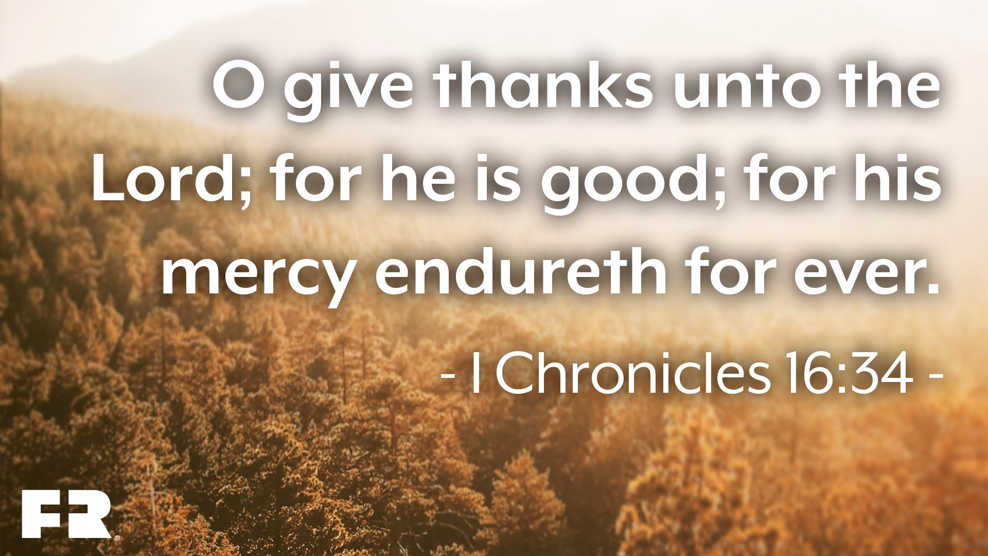 “O give thanks unto the Lord; for he is good; for his mercy endureth for ever.”