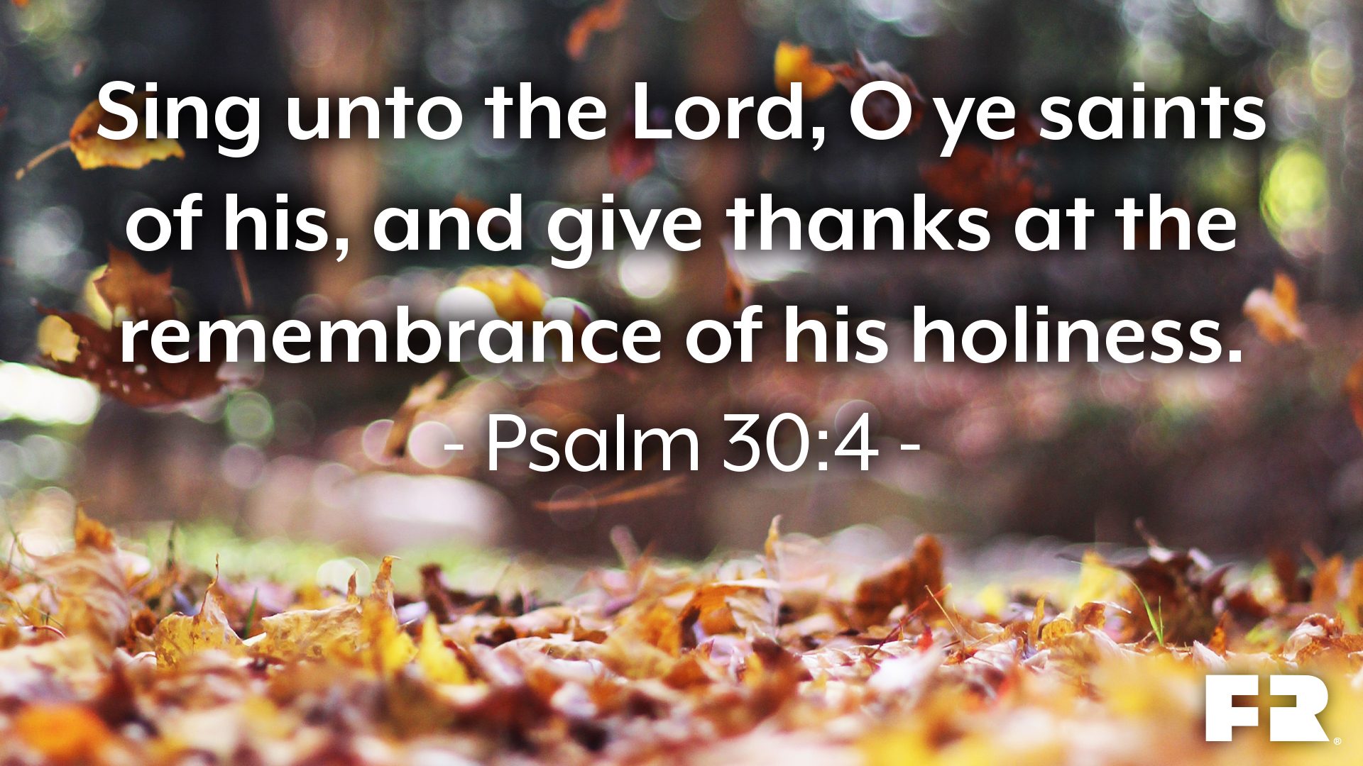 “Sing unto the Lord, O ye saints of his, and give thanks at the remembrance of his holiness.”