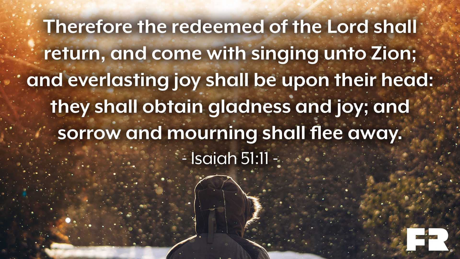 "Therefore the redeemed of the LORD shall return, and come with singing unto Zion; and everlasting joy shall be upon their head: they shall obtain gladness and joy; and sorrow and mourning shall flee away."